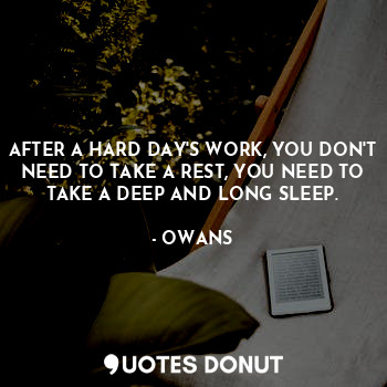 AFTER A HARD DAY'S WORK, YOU DON'T NEED TO TAKE A REST, YOU NEED TO TAKE A DEEP AND LONG SLEEP.