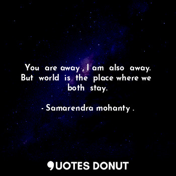  You  are away , I am  also  away. But  world  is  the  place where we  both  sta... - Samarendra mohanty . - Quotes Donut