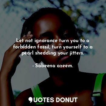  Let not ignorance turn you to a forbidden fossil, turn yourself to a pearl shedd... - Sabeena azeem. - Quotes Donut