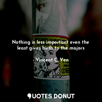  Nothing is less important even the least gives birth to the majors... - Vincent C. Ven - Quotes Donut