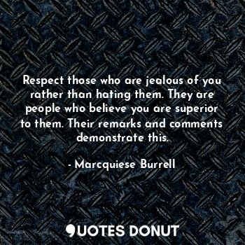 Respect those who are jealous of you rather than hating them. They are people who believe you are superior to them. Their remarks and comments demonstrate this.