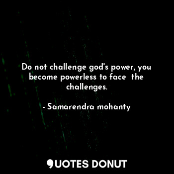 Do not challenge god's power, you become powerless to face  the challenges.... - Samarendra mohanty - Quotes Donut