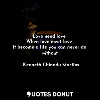  Love need love 
When love meet love 
It become a life you can never do without... - Kenneth Chinedu Martins - Quotes Donut
