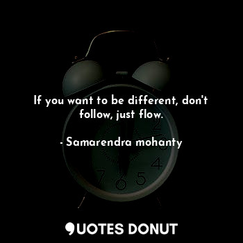 If you want to be different, don't follow, just flow.