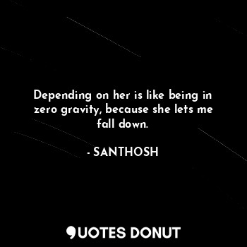  Depending on her is like being in zero gravity, because she lets me fall down.... - SANTHOSH - Quotes Donut