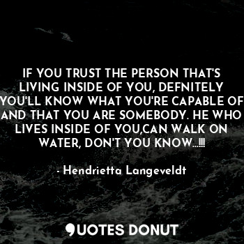 IF YOU TRUST THE PERSON THAT'S LIVING INSIDE OF YOU, DEFNITELY YOU'LL KNOW WHAT YOU'RE CAPABLE OF AND THAT YOU ARE SOMEBODY. HE WHO LIVES INSIDE OF YOU,CAN WALK ON WATER, DON'T YOU KNOW…!!!