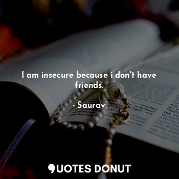  I am insecure because i don't have friends.... - Saurav - Quotes Donut