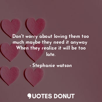  Don't worry about loving them too much maybe they need it anyway 
When they real... - Stephanie watson - Quotes Donut