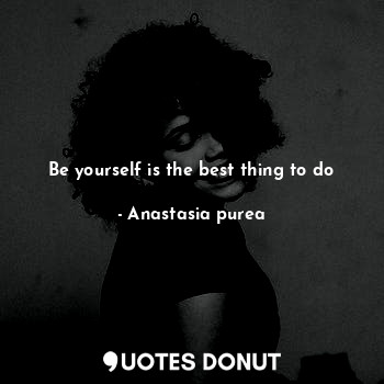  Be yourself is the best thing to do... - Anastasia purea - Quotes Donut