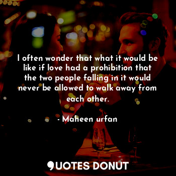 I often wonder that what it would be like if love had a prohibition that the two people falling in it would never be allowed to walk away from each other.