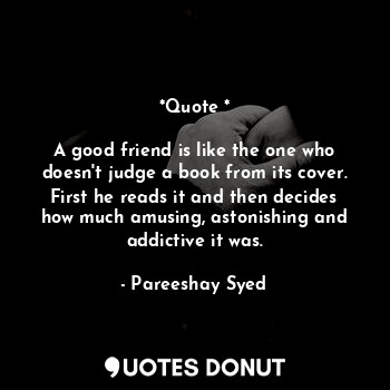  *Quote *

A good friend is like the one who doesn't judge a book from its cover.... - Pareeshay Syed - Quotes Donut