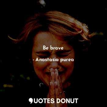  Be brave... - Anastasia purea - Quotes Donut