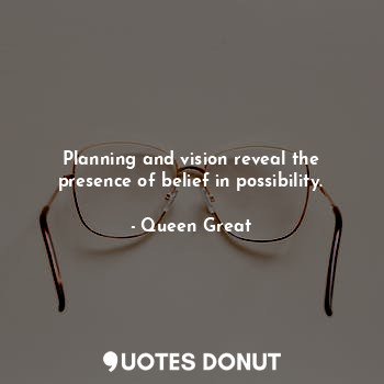  Planning and vision reveal the presence of belief in possibility.... - Queen Great - Quotes Donut