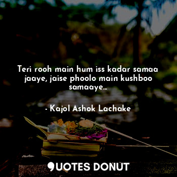  Teri rooh main hum iss kadar samaa jaaye, jaise phoolo main kushboo samaaye...... - Kajol Ashok Lachake - Quotes Donut