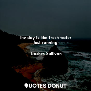  The day is like fresh water
Just running... - Lashes Sullivan - Quotes Donut