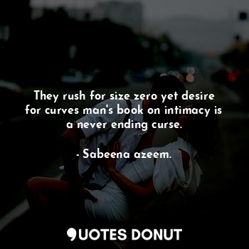  They rush for size zero yet desire for curves man's book on intimacy is a never ... - Sabeena azeem. - Quotes Donut