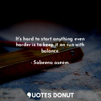  It's hard to start anything even harder is to keep it on run with balance.... - Sabeena azeem. - Quotes Donut