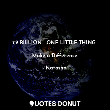 7.9 BILLION   ONE LITTLE THING 

Make a Difference