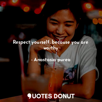 Respect yourself, because you are worthy