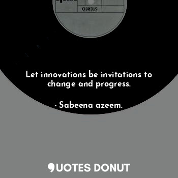 Let innovations be invitations to change and progress.