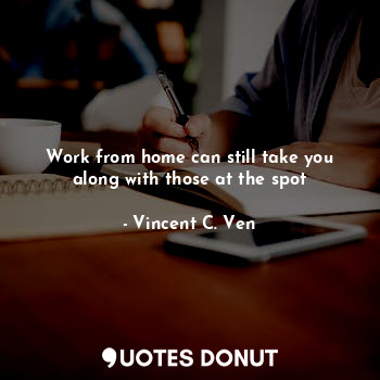  Work from home can still take you along with those at the spot... - Vincent C. Ven - Quotes Donut
