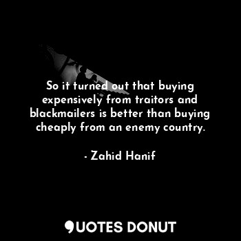  So it turned out that buying expensively from traitors and blackmailers is bette... - Zahid Hanif - Quotes Donut