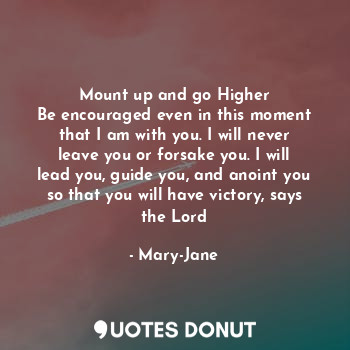 Mount up and go Higher
Be encouraged even in this moment that I am with you. I will never leave you or forsake you. I will lead you, guide you, and anoint you so that you will have victory, says the Lord