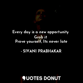  Every day is a new opportunity 
Grab it 
Prove yourself, Its never late... - SIVANI PRABHAKAR - Quotes Donut