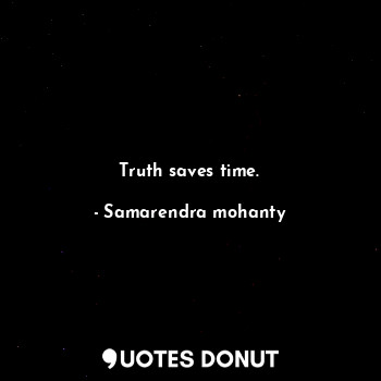 Truth saves time.