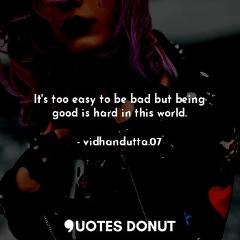 It's too easy to be bad but being good is hard in this world.