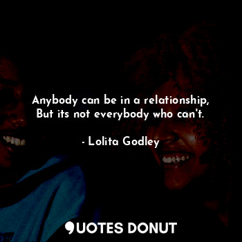 Anybody can be in a relationship, But its not everybody who can't.