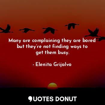 Many are complaining they are bored but they’re not finding ways to get them busy.