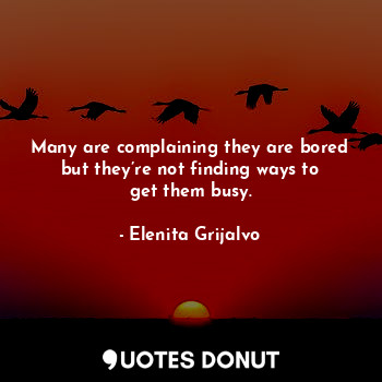  Many are complaining they are bored but they’re not finding ways to get them bus... - Elenita Grijalvo - Quotes Donut