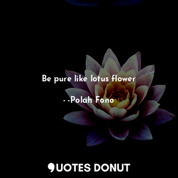  Be pure like lotus flower... - -Polah Fono - Quotes Donut