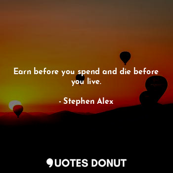  Earn before you spend and die before you live.... - Stephen Alex - Quotes Donut