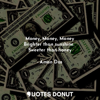  Money, Money, Money
Brighter than sunshine. 
Sweeter than honey... - Aman Das - Quotes Donut