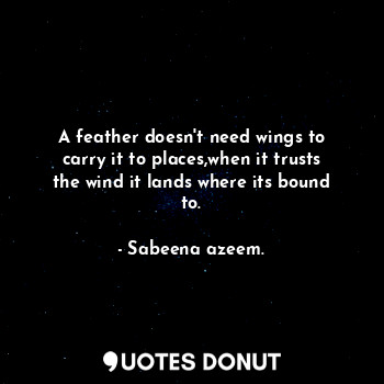 A feather doesn't need wings to carry it to places,when it trusts the wind it lands where its bound to.