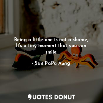 Being a little one is not a shame, It's a tiny moment that you can smile.