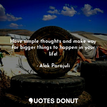 Have simple thoughts and make way for bigger things to happen in your life!