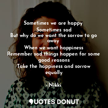  Sometimes we are happy 
Sometimes sad
But why do we want the sorrow to go away 
... - Nikki - Quotes Donut