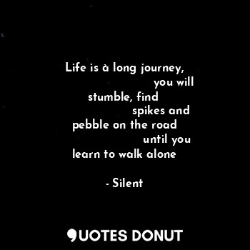 Life is à long journey,
                           you will stumble, find 
                    spikes and pebble on the road
                       until you learn to walk alone