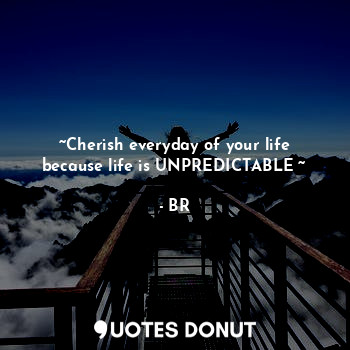  ~Cherish everyday of your life because life is UNPREDICTABLE ~... - BR - Quotes Donut