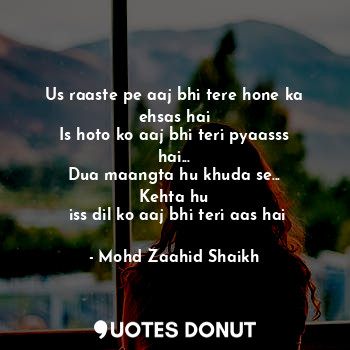  Us raaste pe aaj bhi tere hone ka ehsas hai
Is hoto ko aaj bhi teri pyaasss hai.... - Mohd Zaahid Shaikh - Quotes Donut