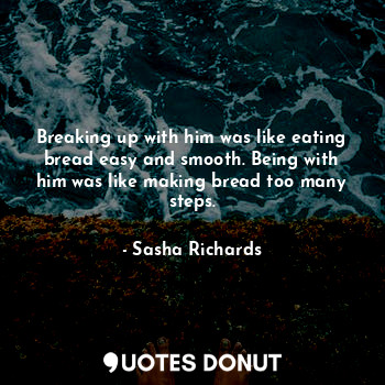  Breaking up with him was like eating bread easy and smooth. Being with him was l... - Sasha Richards - Quotes Donut