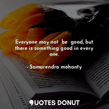  Everyone may not  be  good, but there is something good in every one.... - Samarendra mohanty - Quotes Donut