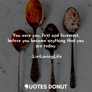 You were you, first and foremost, before you became anything that you are today.... - LiviLovingLife - Quotes Donut
