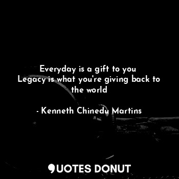  Everyday is a gift to you 
Legacy is what you're giving back to the world... - Kenneth Chinedu Martins - Quotes Donut