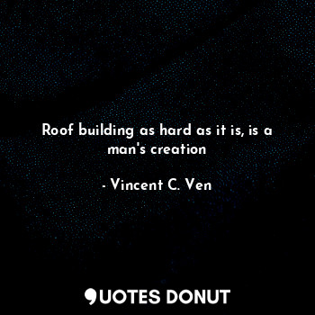  Roof building as hard as it is, is a man's creation... - Vincent C. Ven - Quotes Donut