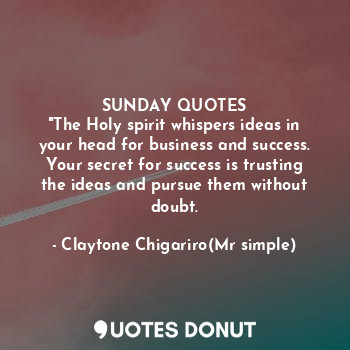 SUNDAY QUOTES
"The Holy spirit whispers ideas in your head for business and success. Your secret for success is trusting the ideas and pursue them without doubt.