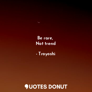Be rare, 
Not trend